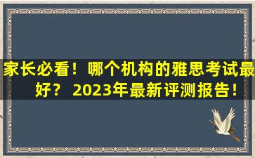 家长必看！哪个机构的雅思考试最好？ 2023年最新评测报告！